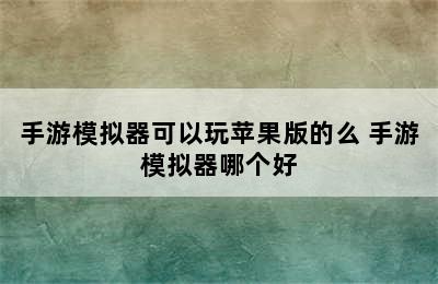 手游模拟器可以玩苹果版的么 手游模拟器哪个好